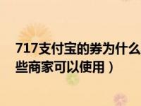 717支付宝的券为什么不管用（支付宝717消费券怎么用哪些商家可以使用）