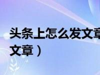 头条上怎么发文章发视频挣钱（头条上怎么发文章）