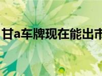 甘a车牌现在能出市吗（甘A是哪里的车牌号）