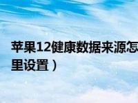 苹果12健康数据来源怎么设置（苹果手机健康数据来源在哪里设置）