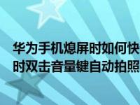 华为手机熄屏时如何快速开启拍照（华为手机怎么关闭熄屏时双击音量键自动拍照）