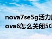 nova7se5g活力版怎么关闭快充模式（华为nova6怎么关闭5G）