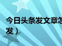 今日头条发文章怎么发（今日头条发文章怎么发）