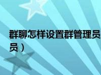 群聊怎样设置群管理员抖音（企业微信群聊怎么设置群管理员）