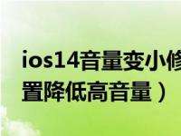 ios14音量变小修复了吗（苹果iOS14怎么设置降低高音量）