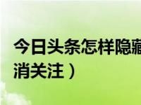 今日头条怎样隐藏关注的人（今日头条如何取消关注）