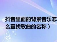 抖音里面的背景音乐怎么找到名字（抖音视频的背景音乐怎么查找歌曲的名称）