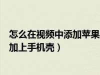 怎么在视频中添加苹果手机录屏（苹果手机怎么将录屏视频加上手机壳）