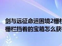 剑与远征命运困境2栅栏里的宝箱（剑与远征命运困境2右侧栅栏挡着的宝箱怎么获得）