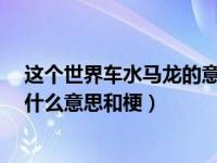 这个世界车水马龙的意思是什么?（抖音这世界车水马龙是什么意思和梗）