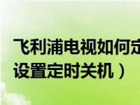 飞利浦电视如何定时开关机（飞利浦电视怎么设置定时关机）