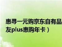 惠寻一元购京东自有品帽子（京东plus会员怎么免费赠送亲友plus惠购年卡）