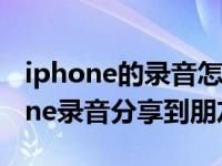 iphone的录音怎么发到朋友圈（怎样把iphone录音分享到朋友圈）