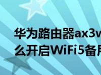 华为路由器ax3wifi6设置（华为路由AX3怎么开启WiFi5备用网络）