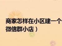 商家怎样在小区建一个微信群（微信群小店在哪里怎么开通微信群小店）