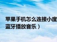 苹果手机怎么连接小度音箱（苹果手机怎么连接小度音箱的蓝牙播放音乐）