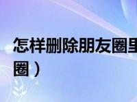 怎样删除朋友圈里的广告信息（怎样删除朋友圈）