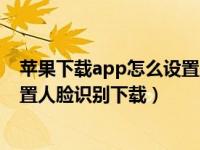 苹果下载app怎么设置人脸识别下载（苹果下载app怎么设置人脸识别下载）