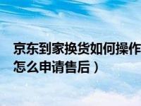 京东到家换货如何操作流程（京东到家收到货少了部分商品怎么申请售后）