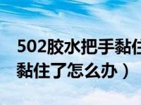 502胶水把手黏住用什么溶解（502胶水把手黏住了怎么办）