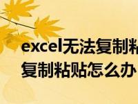 excel无法复制粘贴是怎么回事（excel无法复制粘贴怎么办）