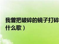 我曾把破碎的镜子打碎是什么歌（我曾把完整的镜子打碎是什么歌）