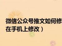 微信公众号推文如何修改错别字（公众号推文的错别字怎么在手机上修改）