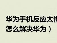 华为手机反应太慢解决方法（手机反应太慢了怎么解决华为）