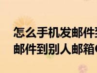 怎么手机发邮件到别人qq邮箱（手机怎么发邮件到别人邮箱QQ）