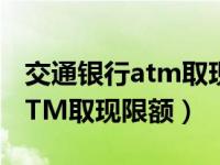 交通银行atm取现限额（交通银行怎么修改ATM取现限额）