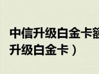 中信升级白金卡额度提升吗（中信信用卡怎么升级白金卡）