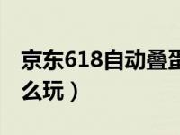 京东618自动叠蛋糕（京东618叠蛋糕活动怎么玩）