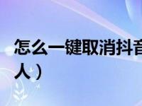 怎么一键取消抖音关注（抖音怎么取消关注的人）