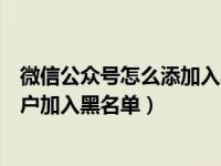 微信公众号怎么添加入黑名单（微信公众号怎么将关注的用户加入黑名单）