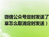 微信公众号定时发送了能修改吗（微信公众号定时发布的文章怎么取消定时发送）