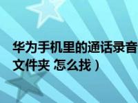 华为手机里的通话录音在哪里找（华为手机通话录音在哪个文件夹 怎么找）