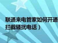 联通来电管家如何开通一键防骚扰（怎么开启联通来电管家拦截骚扰电话）