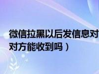 微信拉黑以后发信息对方能收到吗（微信把对方拉黑发信息对方能收到吗）