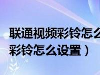 联通视频彩铃怎么设置对方能看到（联通视频彩铃怎么设置）