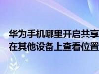 华为手机哪里开启共享至电脑（华为手机怎么开启位置共享在其他设备上查看位置）