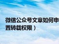 微信公众号文章如何申请转载（微信公众号原创文章怎么设置转载权限）