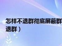 怎样不退群彻底屏蔽群聊天内容（微信怎么屏蔽群消息但不退群）