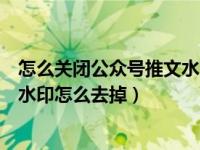 怎么关闭公众号推文水印（微信公众号推文的图片自动添加水印怎么去掉）