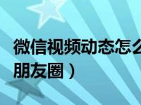 微信视频动态怎么没了（微信视频动态怎么发朋友圈）