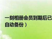 一刻相册会员到期后已备份的视频（一刻相册怎么开启相册自动备份）