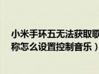 小米手环五无法获取歌曲名称（小米手环4无法获取歌曲名称怎么设置控制音乐）