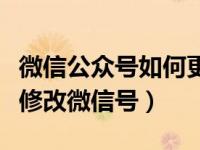 微信公众号如何更改微信号（微信公众号怎么修改微信号）