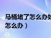 马桶堵了怎么办如何自己快速疏通（马桶堵了怎么办）