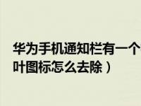 华为手机通知栏有一个树叶图标（华为手机电池旁边有个树叶图标怎么去除）