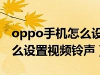 oppo手机怎么设置视频铃声（OPPO手机怎么设置视频铃声）